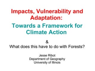 Impacts, Vulnerability and Adaptation:   Towards a Framework for Climate Action   & What does this have to do with Forests? Jesse Ribot Department of Geography University of Illinois 