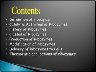 • Defenition of ribozyme
• Catalytic Activities of Ribozymes
• history of Ribozymes
• Classes of Ribozymes
• Production of Ribozymes
• Modification of ribozymes
• Delivery of Ribozymes to Cells
• Therapeutic applications of ribozymes
 