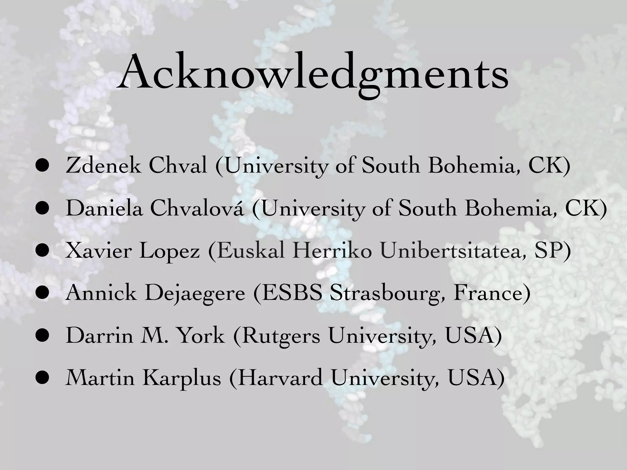 Acknowledgments
• Zdenek Chval (University of South Bohemia, CK)
• Daniela Chvalová (University of South Bohemia, CK)
• Xavier Lopez (Euskal Herriko Unibertsitatea, SP)
• Annick Dejaegere (ESBS Strasbourg, France)
• Darrin M. York (Rutgers University, USA)
• Martin Karplus (Harvard University, USA)
 