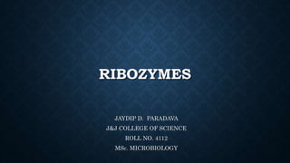 RIBOZYMES
JAYDIP D. PARADAVA
J&J COLLEGE OF SCIENCE
ROLL NO. 4112
MSc. MICROBIOLOGY
 