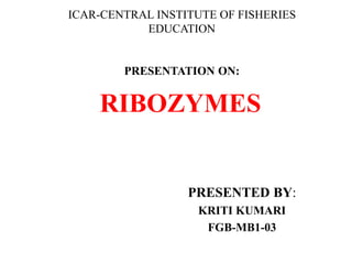 RIBOZYMES
PRESENTED BY:
KRITI KUMARI
FGB-MB1-03
ICAR-CENTRAL INSTITUTE OF FISHERIES
EDUCATION
PRESENTATION ON:
 