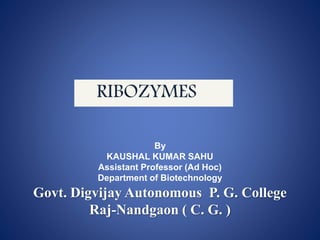 RIBOZYMES
By
KAUSHAL KUMAR SAHU
Assistant Professor (Ad Hoc)
Department of Biotechnology
Govt. Digvijay Autonomous P. G. College
Raj-Nandgaon ( C. G. )
 