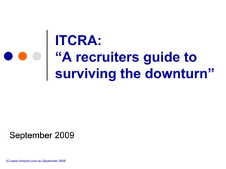 ITCRA:
                                “A recruiters guide to
                                surviving the downturn”



  September 2009

(C) www.ribreport.com.au September 2009
 