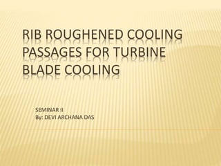 RIB ROUGHENED COOLING 
PASSAGES FOR TURBINE 
BLADE COOLING 
SEMINAR II 
By: DEVI ARCHANA DAS 
 