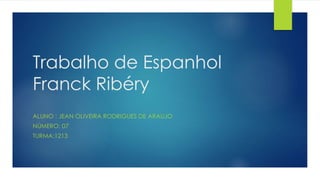 Trabalho de Espanhol
Franck Ribéry
ALUNO : JEAN OLIVEIRA RODRIGUES DE ARAUJO
NÚMERO: 07
TURMA:1213
 