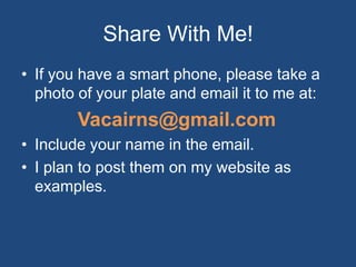 Share With Me!
• If you have a smart phone, please take a
  photo of your plate and email it to me at:
        Vacairns@gmail.com
• Include your name in the email.
• I plan to post them on my website as
  examples.
 