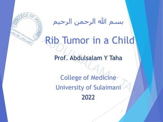 ‫الرحيم‬ ‫الرحمن‬ ‫هللا‬ ‫بسم‬
Rib Tumor in a Child
Prof. Abdulsalam Y Taha
College of Medicine
University of Sulaimani
2022
1
 