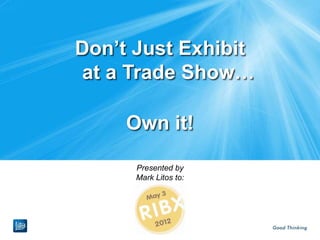 Don’t Just Exhibit
at a Trade Show…

     Own it!

      Presented by
      Mark Litos to:
 