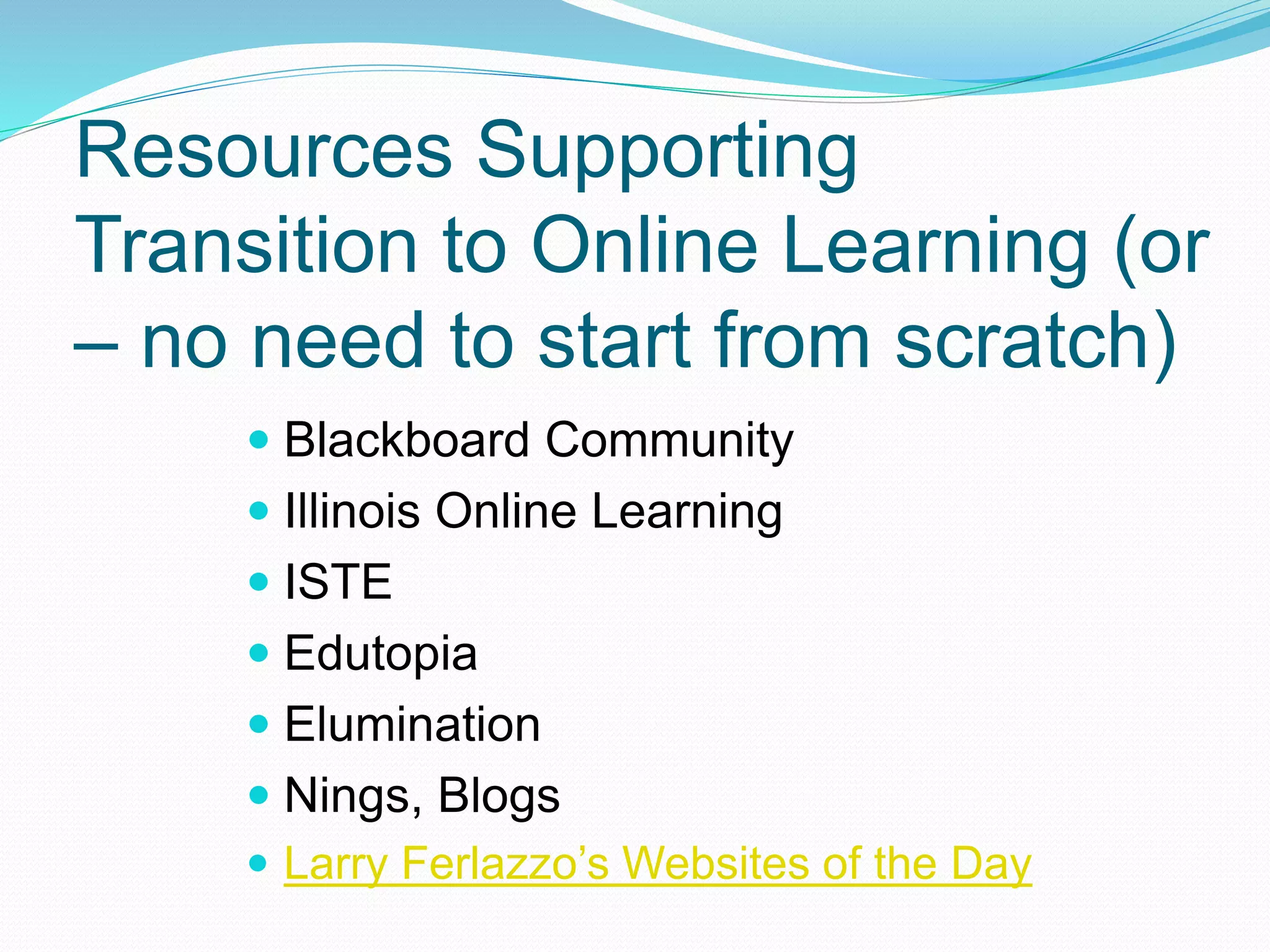 Resources Supporting
Transition to Online Learning (or
– no need to start from scratch)
 Blackboard Community
 Illinois Online Learning
 ISTE
 Edutopia
 Elumination
 Nings, Blogs
 Larry Ferlazzo’s Websites of the Day
 