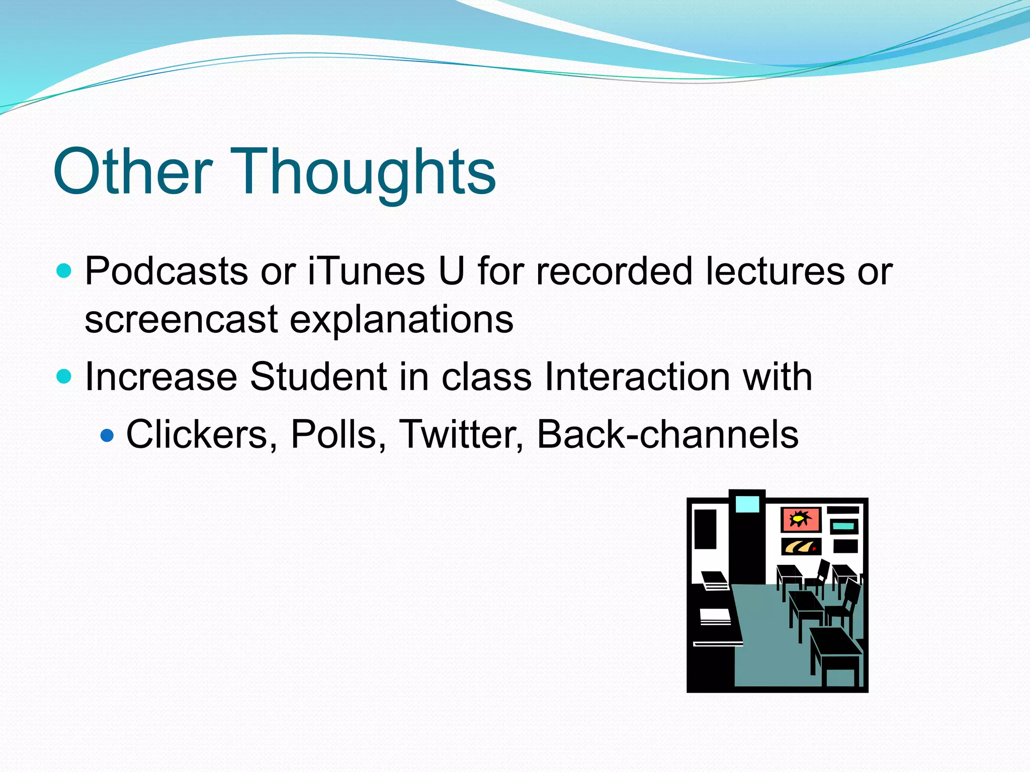 Other Thoughts
 Podcasts or iTunes U for recorded lectures or
screencast explanations
 Increase Student in class Interaction with
 Clickers, Polls, Twitter, Back-channels
 