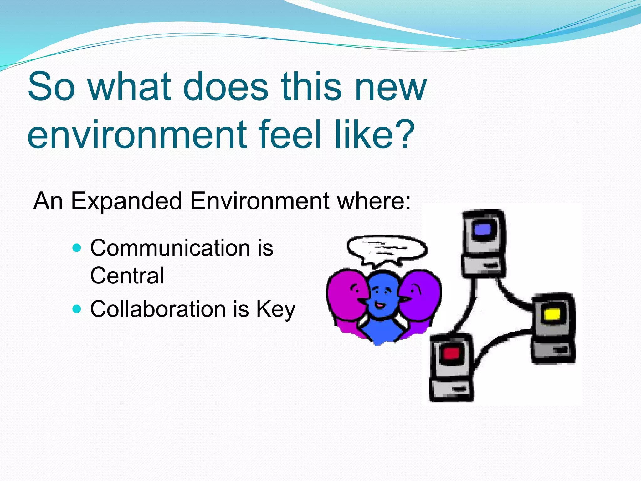 So what does this new
environment feel like?
 Communication is
Central
 Collaboration is Key
An Expanded Environment where:
 
