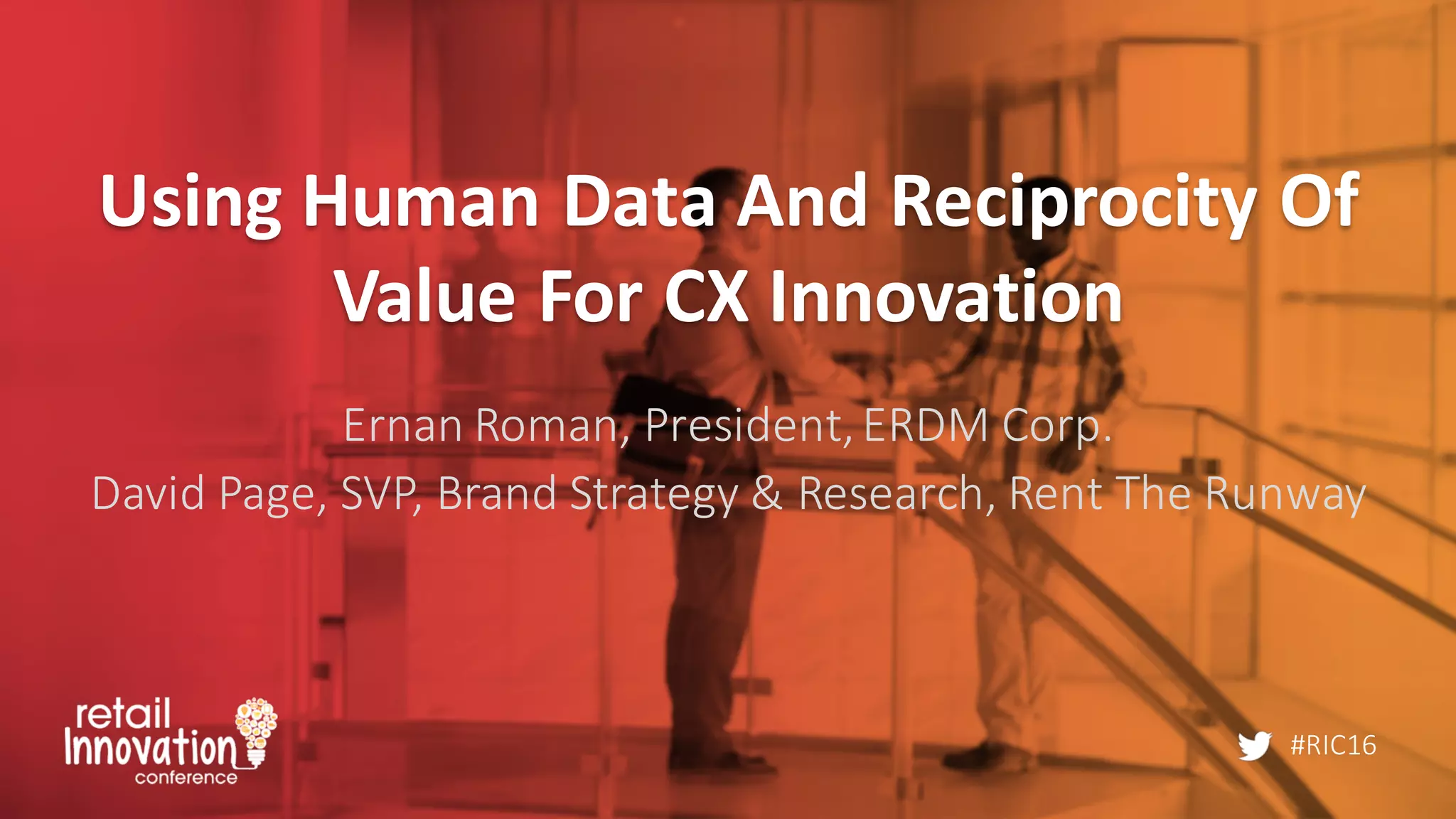 #RIC16
Using	
  Human	
  Data	
  And	
  Reciprocity	
  Of	
  
Value	
  For	
  CX	
  Innovation
Ernan Roman,	
  President,	
  ERDM	
  Corp.
David	
  Page,	
  SVP,	
  Brand	
  Strategy	
  &	
  Research,	
  Rent	
  The	
  Runway
 