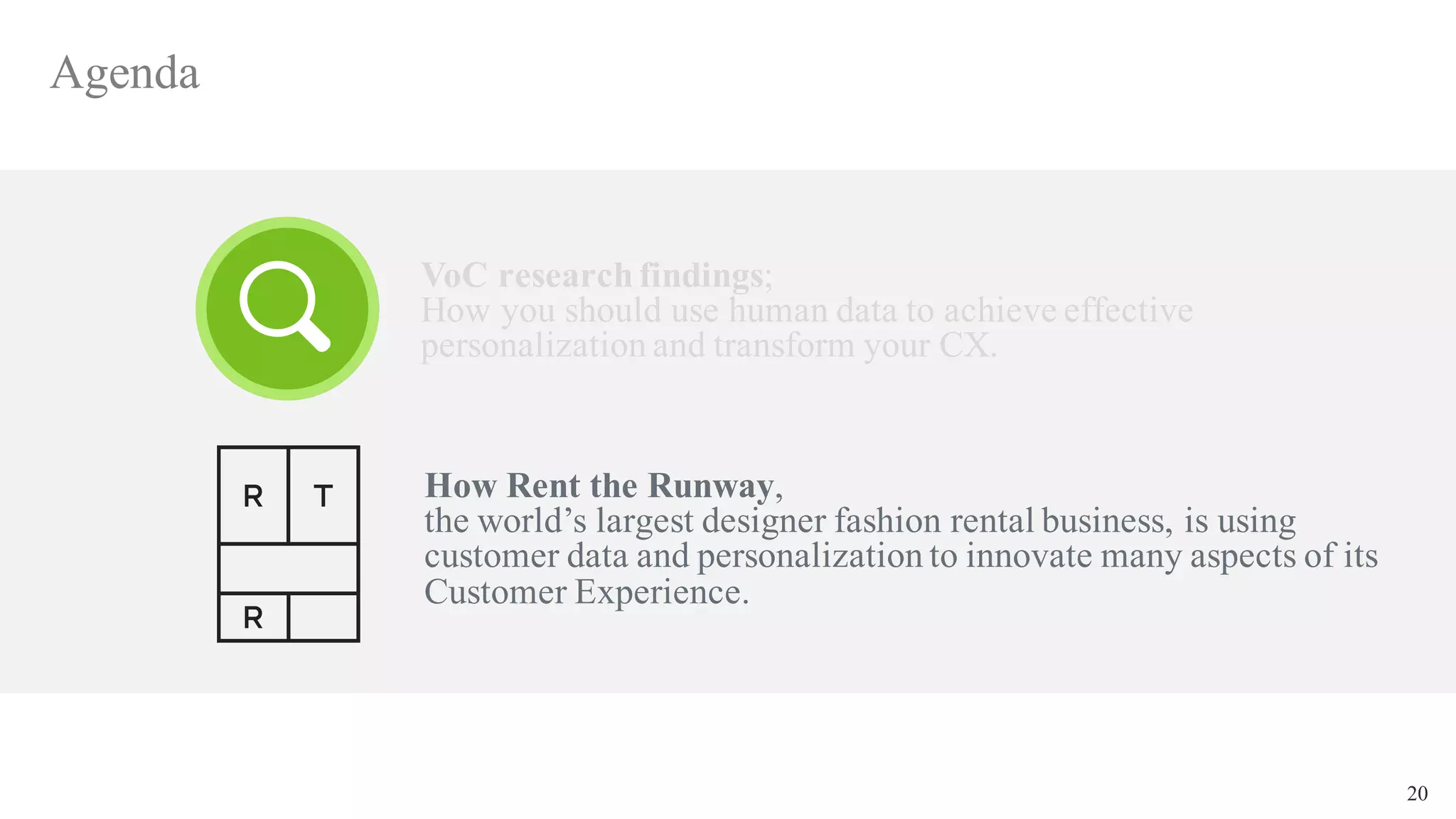 20
Agenda
VoC research findings;
How you should use human data to achieve effective
personalization and transform your CX.
How Rent the Runway,
the world’s largest designer fashion rental business, is using
customer data and personalization to innovate many aspects of its
Customer Experience.
 