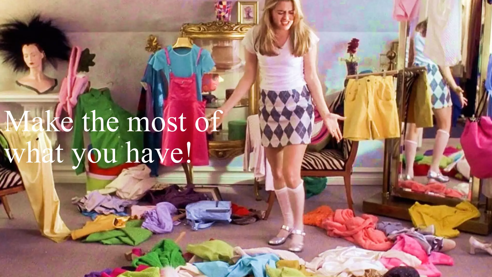 Make the most of
what you have!
 