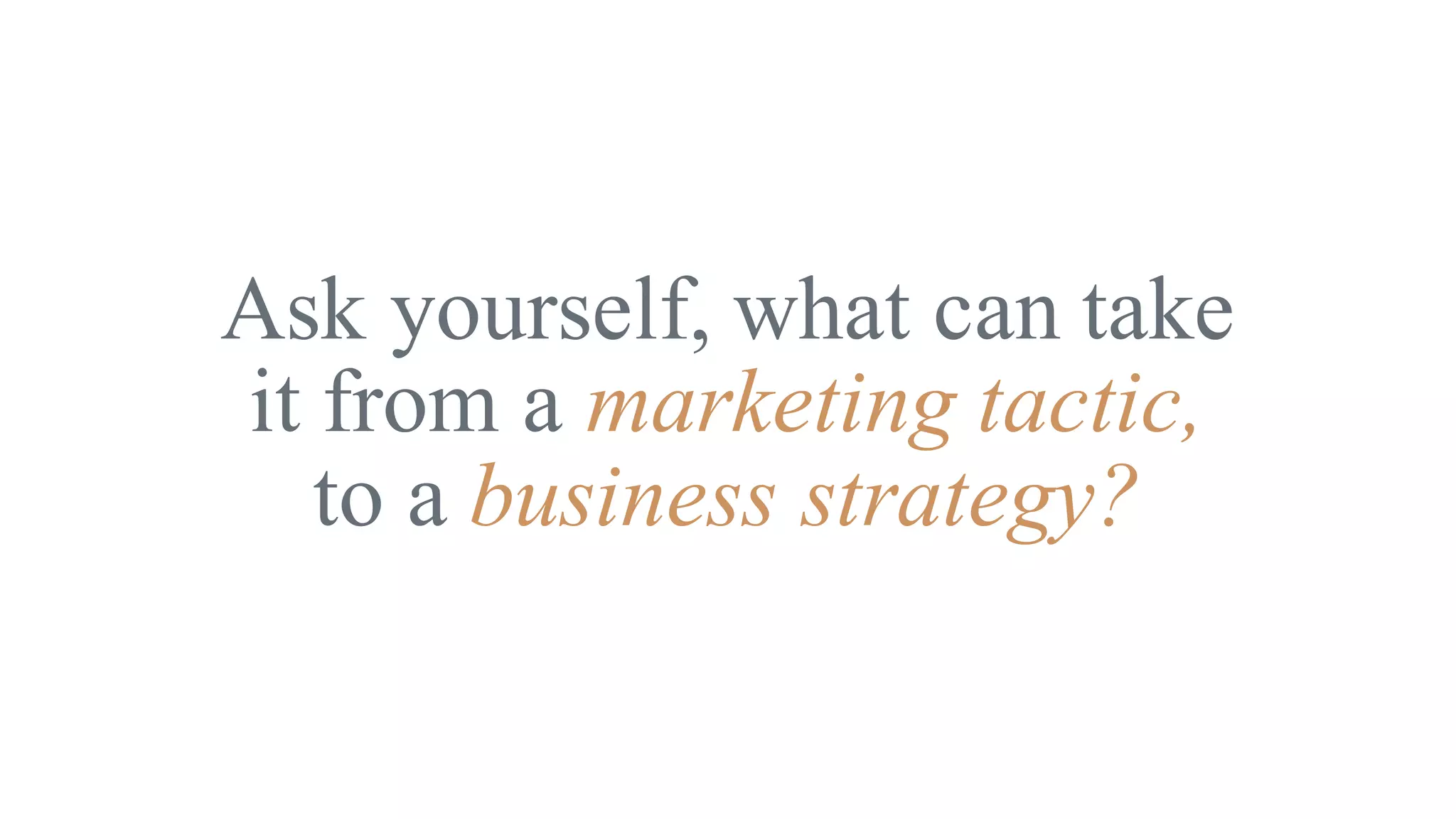 Ask yourself, what can take
it from a marketing tactic,
to a business strategy?
 