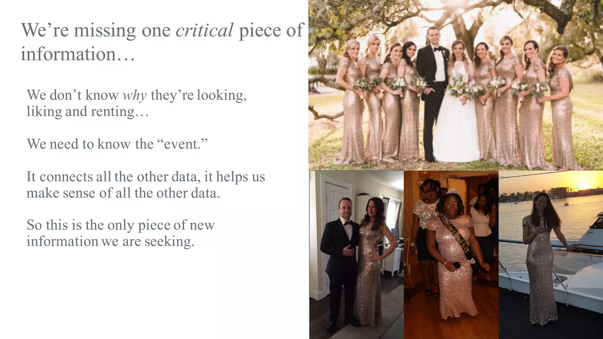 We don’t know why they’re looking,
liking and renting…
We need to know the “event.”
It connects all the other data, it helps us
make sense of all the other data.
So this is the only piece of new
information we are seeking.
We’re missing one critical piece of
information…
 