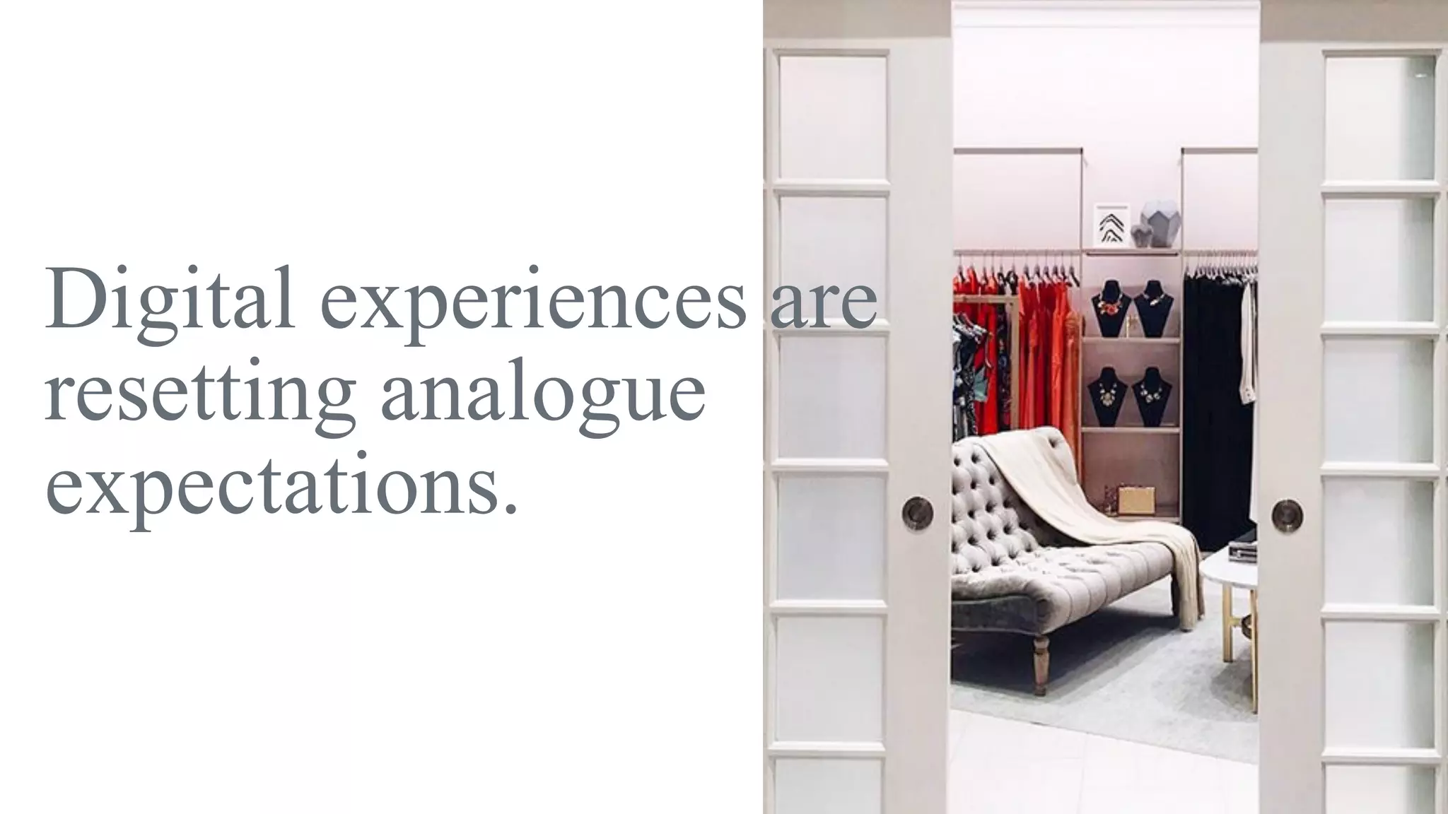 Digital experiences are
resetting analogue
expectations.
 