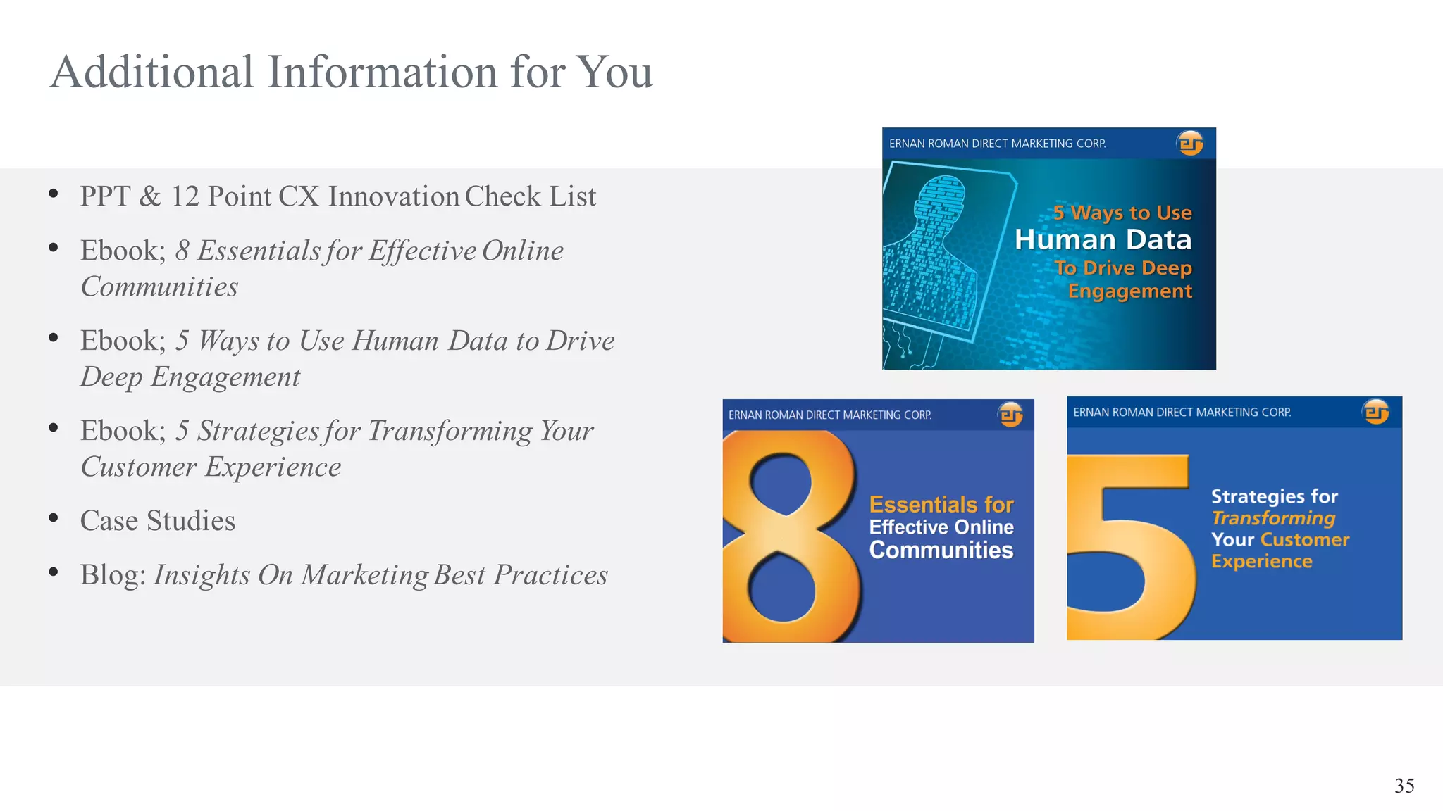 35
Additional Information for You
• PPT & 12 Point CX InnovationCheck List
• Ebook; 8 Essentials for Effective Online
Communities
• Ebook; 5 Ways to Use Human Data to Drive
Deep Engagement
• Ebook; 5 Strategies for Transforming Your
Customer Experience
• Case Studies
• Blog: Insights On MarketingBest Practices
 