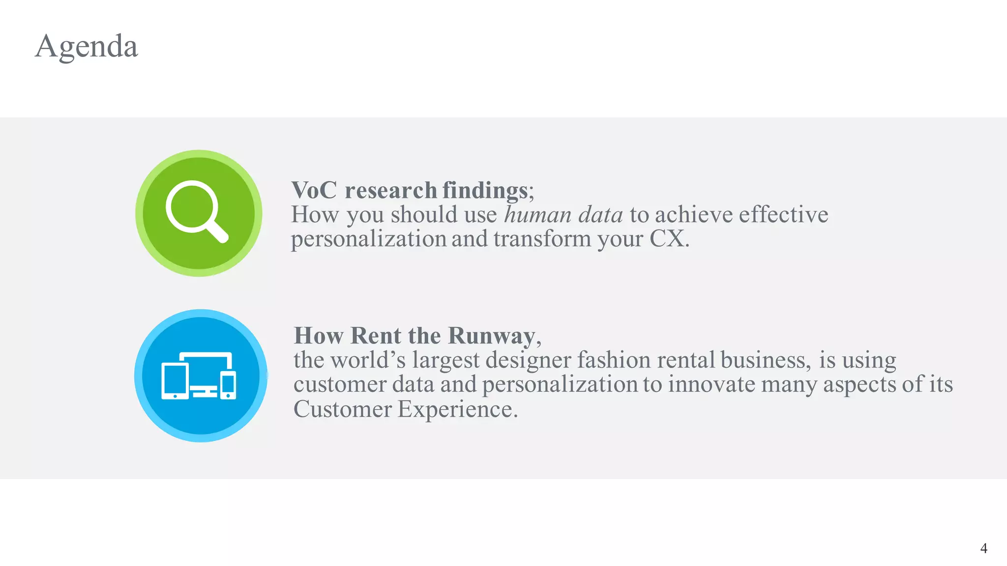 4
Agenda
VoC research findings;
How you should use human data to achieve effective
personalization and transform your CX.
How Rent the Runway,
the world’s largest designer fashion rental business, is using
customer data and personalization to innovate many aspects of its
Customer Experience.
 