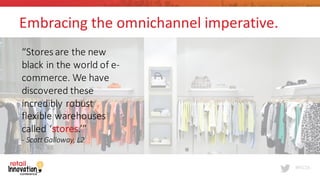 #RIC16
Embracing	
  the	
  omnichannel imperative.
“Stores	
  are	
  the	
  new	
  
black	
  in	
  the	
  world	
  of	
  e-­‐
commerce.	
  We	
  have	
  
discovered	
  these	
  
incredibly	
  robust	
  
flexible	
  warehouses	
  
called	
  ‘stores.’”
-­‐ Scott	
  Galloway,	
  L2
 