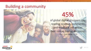 #RIC16
45%	
  
of	
  global	
  digital	
  shoppers	
  say	
  
reading	
  reviews,	
  comments	
  
and	
  feedback	
  influences	
  
their	
  online	
  buying	
  decisions.	
  
-­‐ PwC,	
  Total	
  Retail	
  2016
Building	
  a community
 