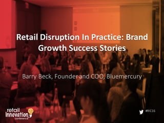 #RIC16
Retail	
  Disruption	
  In	
  Practice:	
  Brand	
  
Growth	
  Success	
  Stories
Barry	
  Beck,	
  Founder	
  and	
  COO,	
  Bluemercury
 