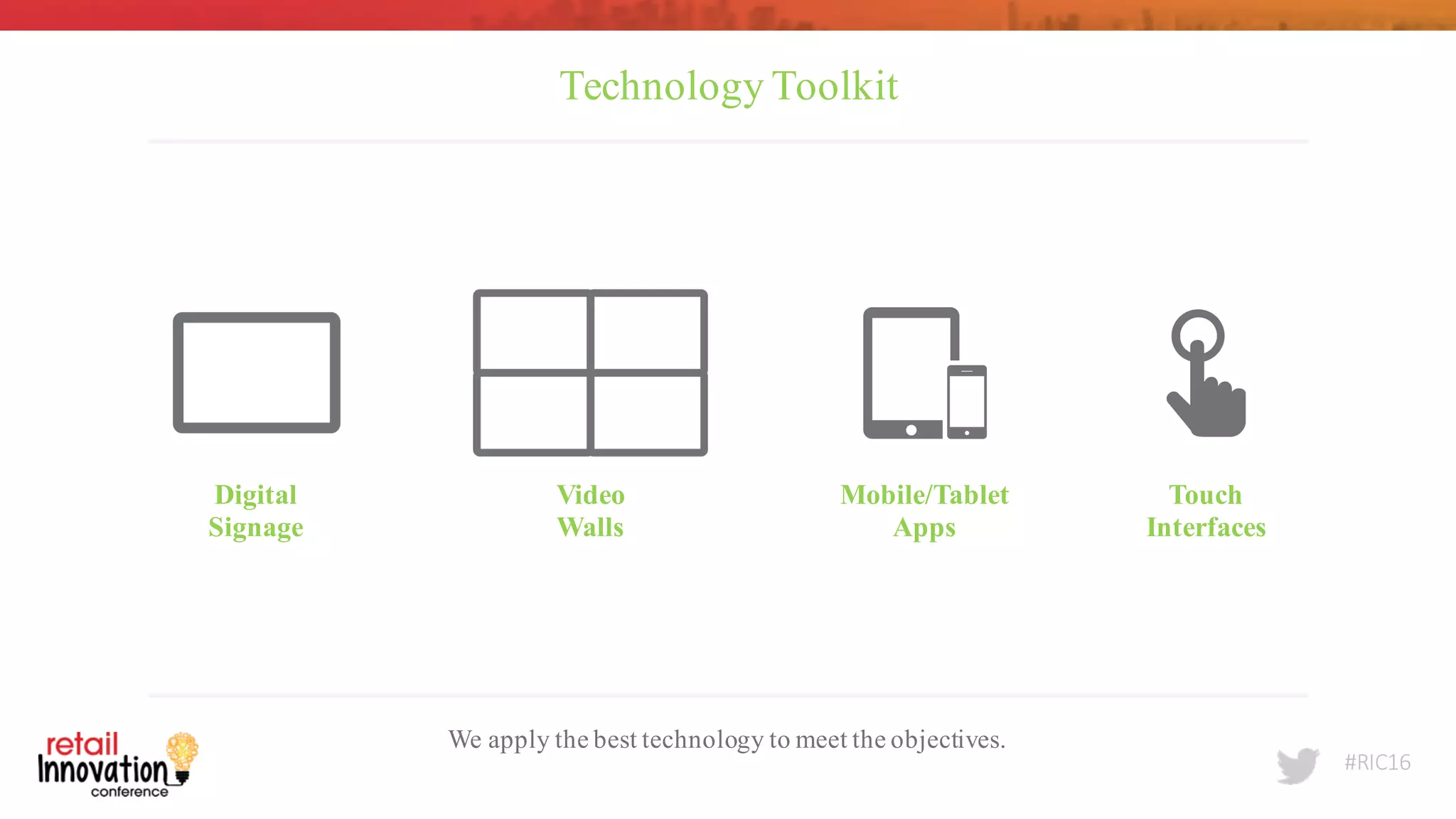 #RIC16
Technology Toolkit
We apply the best technology to meet the objectives.
Digital
Signage
Mobile/Tablet
Apps
Video
Walls
Touch
Interfaces
 