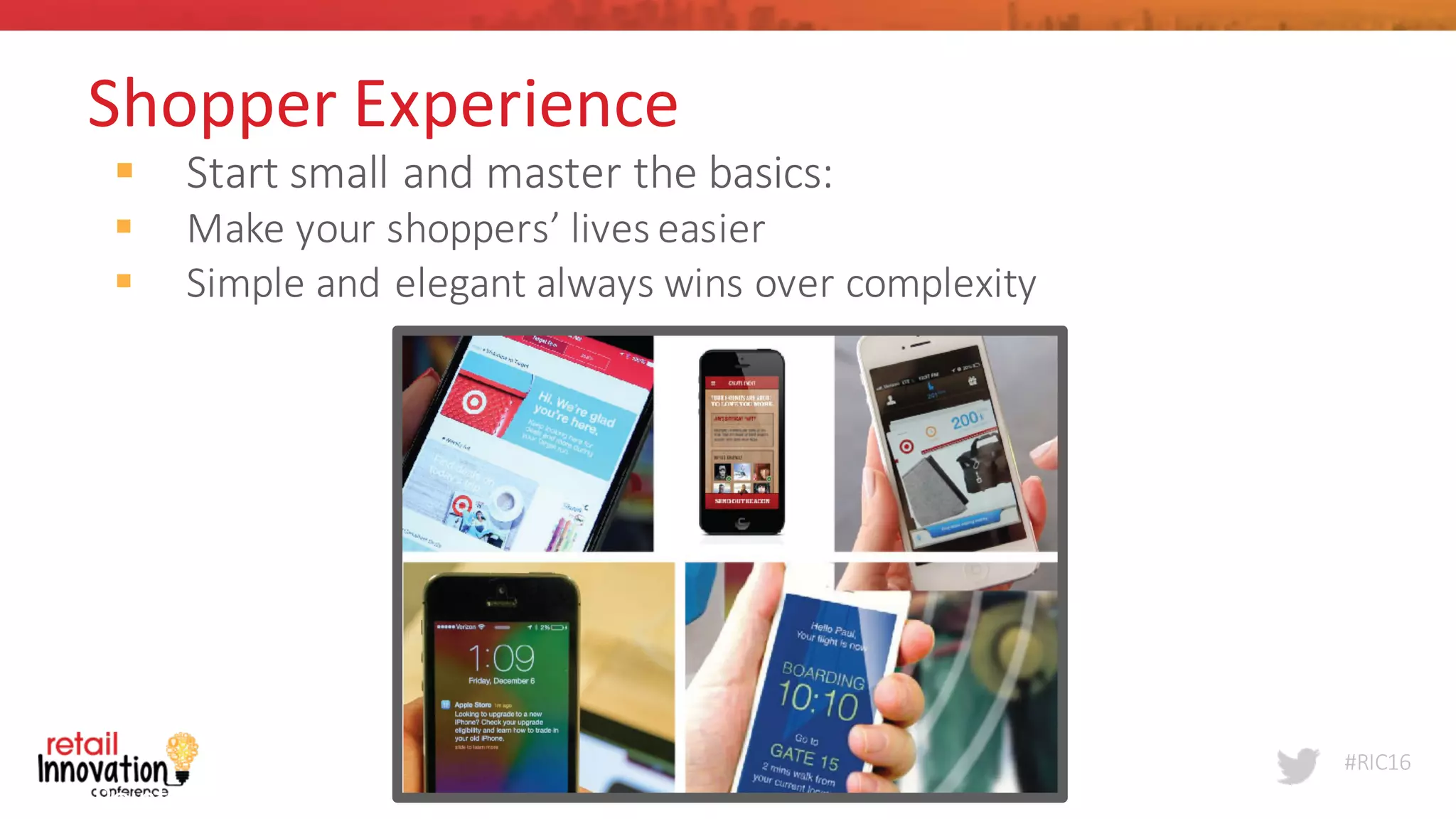 #RIC16
§ Start	
  small	
  and	
  master	
  the	
  basics:
§ Make	
  your	
  shoppers’	
  lives	
  easier
§ Simple	
  and	
  elegant	
  always	
  wins	
  over	
  complexity
Point	
  Inside	
  
5
Shopper	
  Experience
 