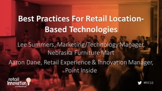 #RIC16
Best	
  Practices	
  For	
  Retail	
  Location-­‐
Based	
  Technologies
Lee	
  Summers,	
  Marketing/Technology	
  Manager,	
  
Nebraska	
  Furniture	
  Mart
Aaron	
  Dane,	
  Retail	
  Experience	
  &	
  Innovation	
  Manager,	
  
Point	
  Inside
 