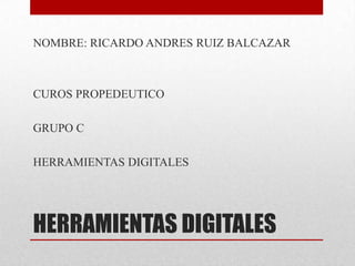 HERRAMIENTAS DIGITALES NOMBRE: RICARDO ANDRES RUIZ BALCAZAR CUROS PROPEDEUTICO GRUPO C HERRAMIENTAS DIGITALES 