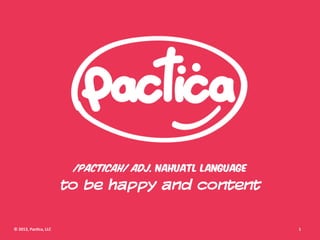 /pacticah/ adj. nahuatl language
                                   to be happy and content

©	
  2013,	
  Pac+ca,	
  LLC	
                                         1	
  
 