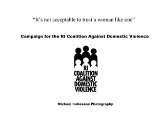 Campaign for the RI Coalition Against Domestic Violence Michael Indresano Photography “It’s not acceptable to treat a woman like one” 