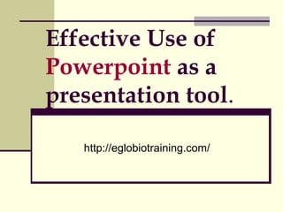 Effective Use of
Powerpoint as a
presentation tool.

   http://eglobiotraining.com/
 