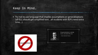 Keep In Mind…
▪ Try not to use language that implies assumptions or generalizations
(all ELL should get simplified text…all students with IEP’s need extra
time…)
 