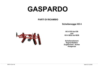 PARTI DI RICAMBIO
Scheibenegge HX 4
HX 4 632 bis 636
und
HX 4 6632 bis 6636
Scheibenelement
Segmentbalken
Zugdeichsel - Achse
Hubgerüst
06HX 4 Euro.rtd Stand 27.02.2002
GASPARDO
 