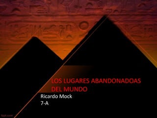 LOS LUGARES ABANDONADOAS 
DEL MUNDO 
Ricardo Mock 
7-A 
 