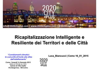Luca_Biancucci | Como 16_01_2015
info@2020cityplus.com | www.2020cityplus.com | @2020CityPlus
Ricapitalizzazione Intelligente e
Resiliente dei Territori e delle Città
 