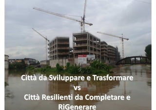 Città da Sviluppare e Trasformare
vs
Città Resilienti da Completare e
RiGenerare
 