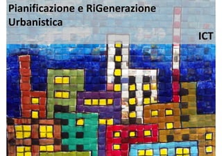 Pianificazione e RiGenerazione
Urbanistica
ICT
 