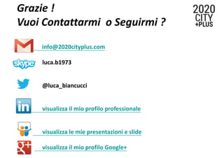 Grazie !
Vuoi Contattarmi o Seguirmi ?
info@2020cityplus.com
luca.b1973
@luca_biancucci
visualizza il mio profilo professionale
visualizza le mie presentazioni e slide
visualizza il mio profilo Google+
 