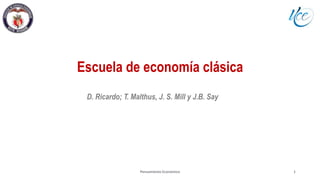 Escuela de economía clásica
Pensamiento Económico 1
D. Ricardo; T. Malthus, J. S. Mill y J.B. Say
 