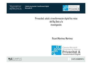 Ricard Martínez Martínez
Privacidad, salud y transformación digital los retos
del Big Data y la
investigación.
Privacidad, salud y transformación digital los retos del Big Data y
la investigación
 