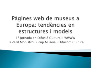 1ª Jornada en Difusió Cultural i WWWW
Ricard Monistrol, Grup Museia i Difucom Cultura
 