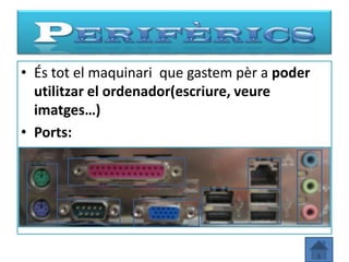• És tot el maquinari que gastem pèr a poder
  utilitzar el ordenador(escriure, veure
  imatges…)
• Ports:
 