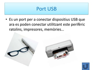 Port USB
• Es un port per a conectar dispositius USB que
  ara es poden conectar utilitzant este perifèric
  ratolins, impresores, memòries…
 