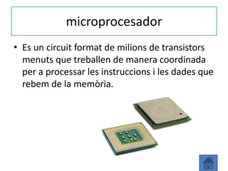 microprocesador
• Es un circuit format de milions de transistors
  menuts que treballen de manera coordinada
  per a processar les instruccions i les dades que
  rebem de la memòria.
 