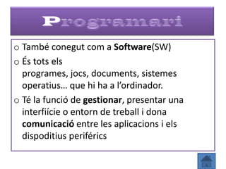 o També conegut com a Software(SW)
o És tots els
  programes, jocs, documents, sistemes
  operatius… que hi ha a l’ordinador.
o Té la funció de gestionar, presentar una
  interfiície o entorn de treball i dona
  comunicació entre les aplicacions i els
  dispoditius periférics
 