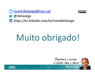 Muito obrigado!
ricard.delavega@csuc.cat
@rdelavega
https://es.linkedin.com/in/ricarddelavega
“Sometimes a scream
is better than a thesis”
Manfred Eigen
 