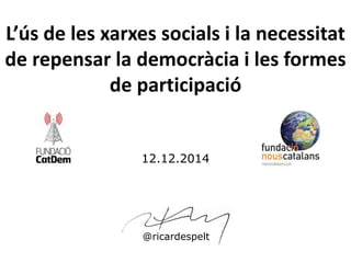 L’ús de les xarxes socials i la necessitat 
de repensar la democràcia i les formes 
de participació 
12.12.2014 
@ricardespelt 
 