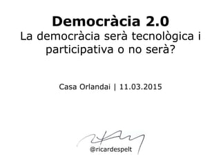 Democràcia 2.0
La democràcia serà tecnològica i
participativa o no serà?
Casa Orlandai | 11.03.2015
@ricardespelt
 